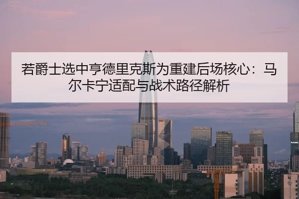 若爵士选中亨德里克斯为重建后场核心：马尔卡宁适配与战术路径解析