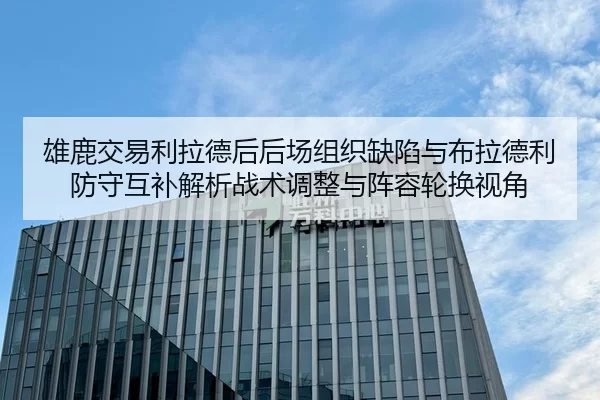 雄鹿交易利拉德后后场组织缺陷与布拉德利防守互补解析战术调整与阵容轮换视角